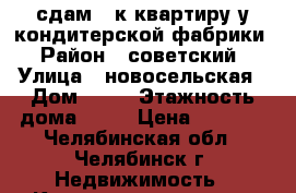 сдам 1-к квартиру у кондитерской фабрики › Район ­ советский › Улица ­ новосельская › Дом ­ 25 › Этажность дома ­ 10 › Цена ­ 9 000 - Челябинская обл., Челябинск г. Недвижимость » Квартиры аренда   . Челябинская обл.,Челябинск г.